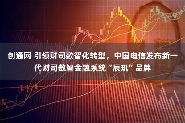 创通网 引领财司数智化转型，中国电信发布新一代财司数智金融系统“辰玑”品牌