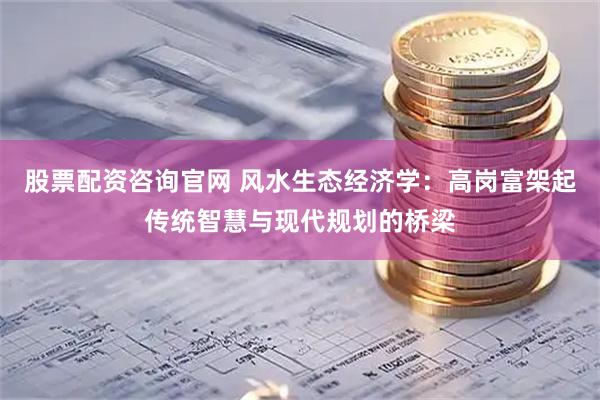 股票配资咨询官网 风水生态经济学：高岗富架起传统智慧与现代规划的桥梁