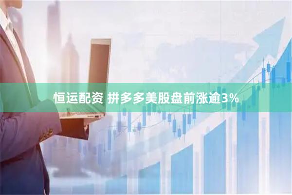 恒运配资 拼多多美股盘前涨逾3%