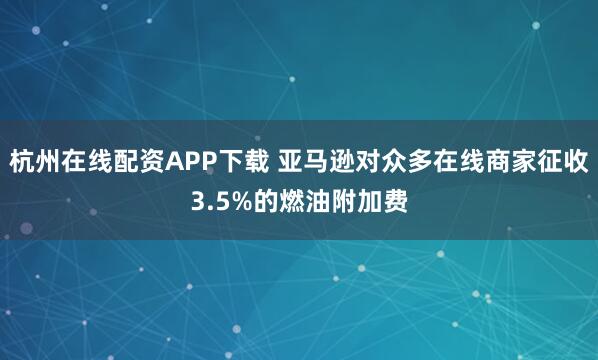 杭州在线配资APP下载 亚马逊对众多在线商家征收3.5%的燃油附加费