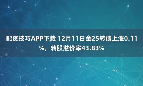 配资技巧APP下载 12月11日金25转债上涨0.11%，转股溢价率43.83%
