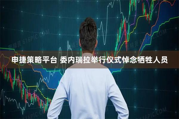 申捷策略平台 委内瑞拉举行仪式悼念牺牲人员