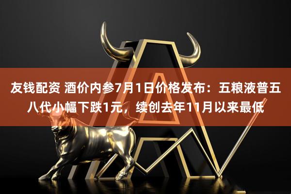 友钱配资 酒价内参7月1日价格发布：五粮液普五八代小幅下跌1元，续创去年11月以来最低