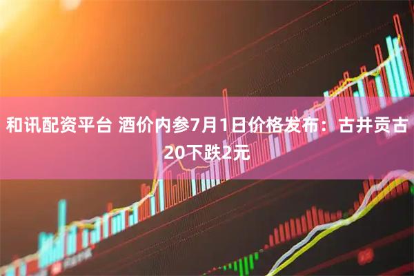 和讯配资平台 酒价内参7月1日价格发布：古井贡古20下跌2元