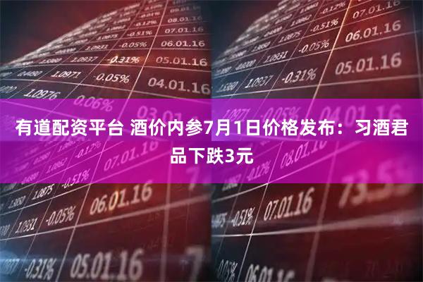 有道配资平台 酒价内参7月1日价格发布：习酒君品下跌3元