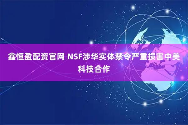 鑫恒盈配资官网 NSF涉华实体禁令严重损害中美科技合作