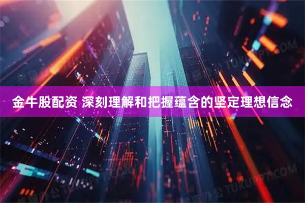 金牛股配资 深刻理解和把握蕴含的坚定理想信念