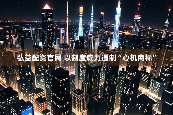 弘益配资官网 以制度威力遏制“心机商标”