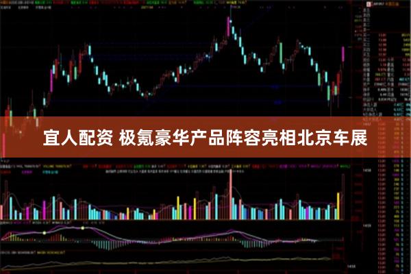 宜人配资 极氪豪华产品阵容亮相北京车展