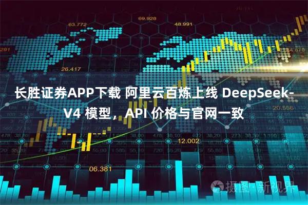 长胜证券APP下载 阿里云百炼上线 DeepSeek-V4 模型，API 价格与官网一致